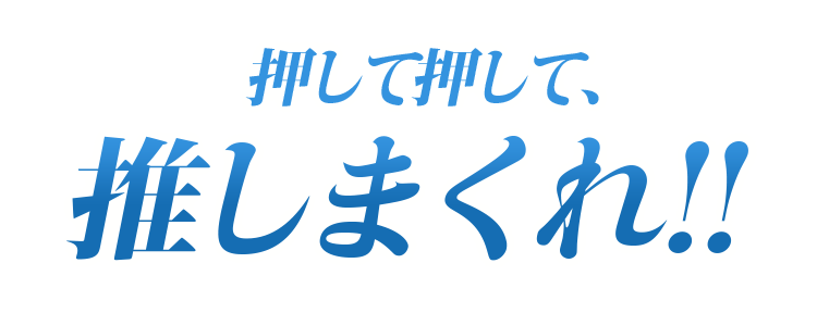 押して押して、推しまくれ!!