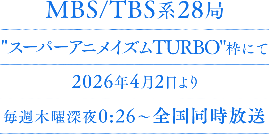 MBS/TBS系28局"スーパーアニメイズムTURBO"枠にて2026年4月2日より毎週木曜深夜0:26～全国同時放送